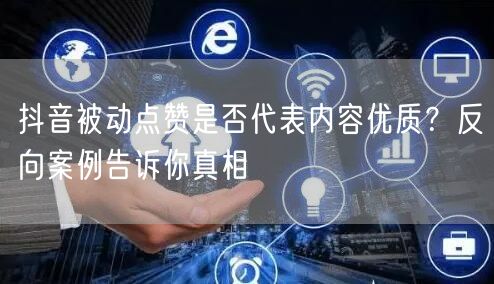 抖音被动点赞是否代表内容优质？反向案例告诉你真相