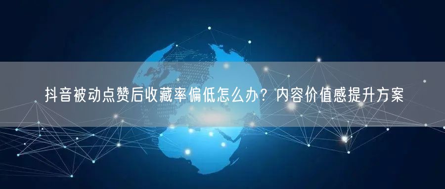 抖音被动点赞后收藏率偏低怎么办？内容价值感提升方案