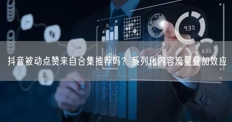 抖音被动点赞来自合集推荐吗？系列化内容流量叠加效应