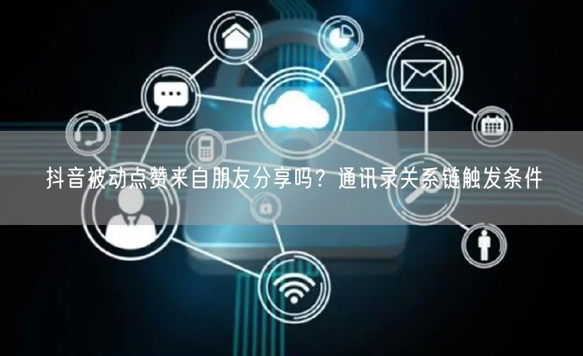 抖音被动点赞来自朋友分享吗？通讯录关系链触发条件