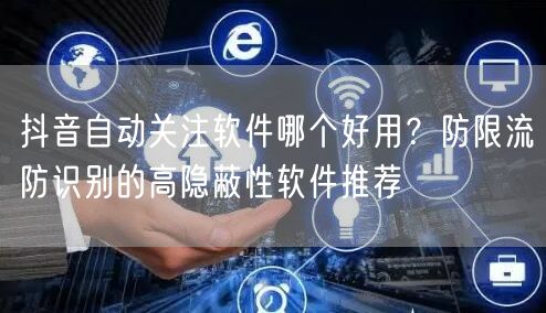 抖音自动关注软件哪个好用？防限流防识别的高隐蔽性软件推荐