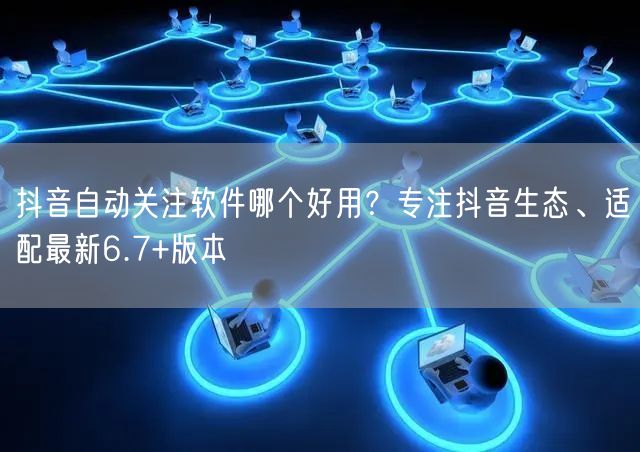 抖音自动关注软件哪个好用？专注抖音生态、适配最新6.7+版本
