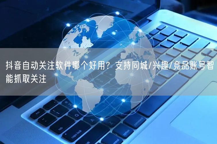 抖音自动关注软件哪个好用？支持同城/兴趣/竞品账号智能抓取关注