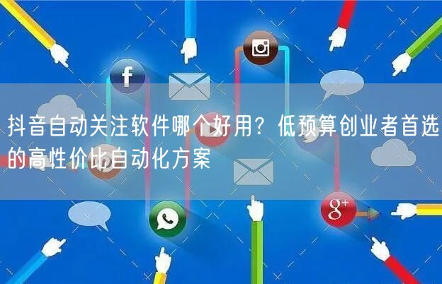 抖音自动关注软件哪个好用？低预算创业者首选的高性价比自动化方案