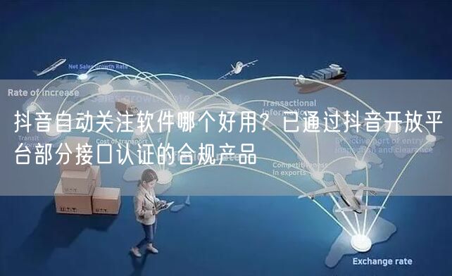 抖音自动关注软件哪个好用？已通过抖音开放平台部分接口认证的合规产品