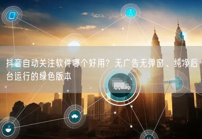 抖音自动关注软件哪个好用？无广告无弹窗、纯净后台运行的绿色版本