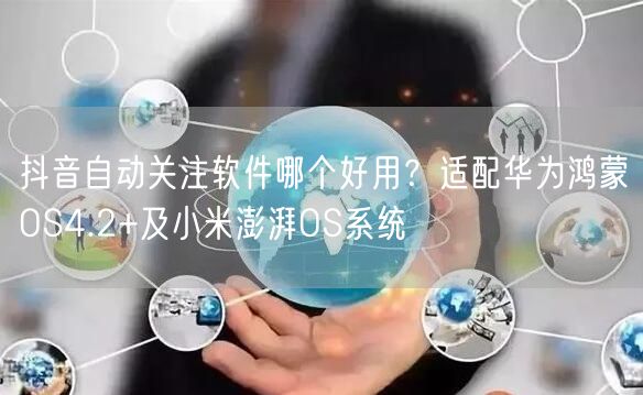 抖音自动关注软件哪个好用？适配华为鸿蒙OS4.2+及小米澎湃OS系统