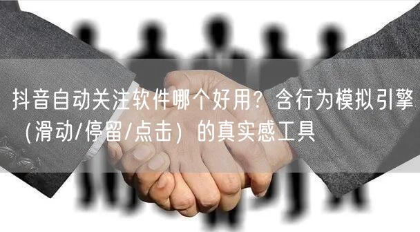 抖音自动关注软件哪个好用？含行为模拟引擎（滑动/停留/点击）的真实感工具