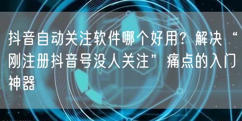 抖音自动关注软件哪个好用？解决“刚注册抖音号没人关注”痛点的入门神器