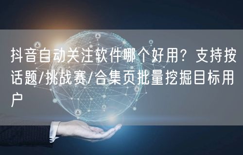 抖音自动关注软件哪个好用？支持按话题/挑战赛/合集页批量挖掘目标用户