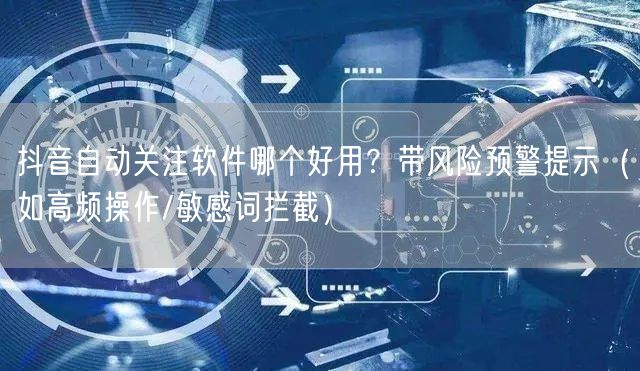 抖音自动关注软件哪个好用？带风险预警提示（如高频操作/敏感词拦截）