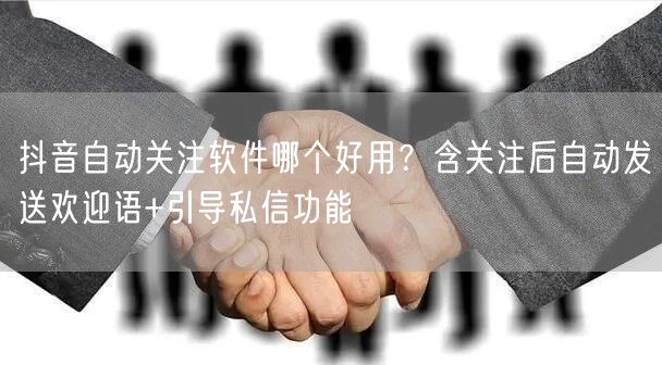抖音自动关注软件哪个好用？含关注后自动发送欢迎语+引导私信功能