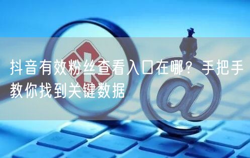 抖音有效粉丝查看入口在哪？手把手教你找到关键数据