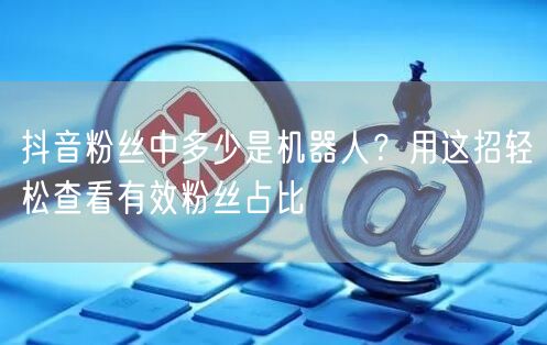抖音粉丝有水分？一招查看有效粉丝占比与质量