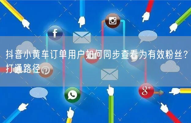 抖音小黄车订单用户：同步查看有效粉丝的打通路径