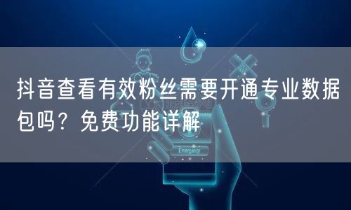 抖音有效粉丝免费查看方法：创作者服务中心与电商罗盘解析