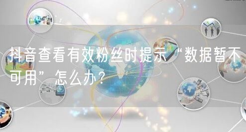 抖音有效粉丝“数据暂不可用”？解决方法来了！