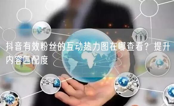 抖音有效粉丝互动热力图查看法及内容匹配度提升策略