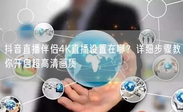 抖音直播伴侣4K级画质攻略：参数优化+硬件编码指南
