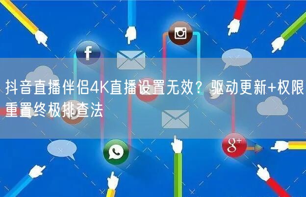 抖音直播伴侣4K无效？驱动更新+权限重置解高清难题