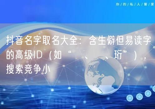 抖音名字取名大全：含生僻但易读字的高级ID（如“澂、妧、珩”），搜索竞争小