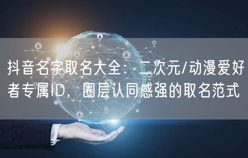 抖音名字取名大全：二次元/动漫爱好者专属ID，圈层认同感强的取名范式