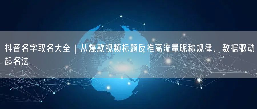 抖音名字取名大全｜从爆款视频标题反推高流量昵称规律，数据驱动起名法
