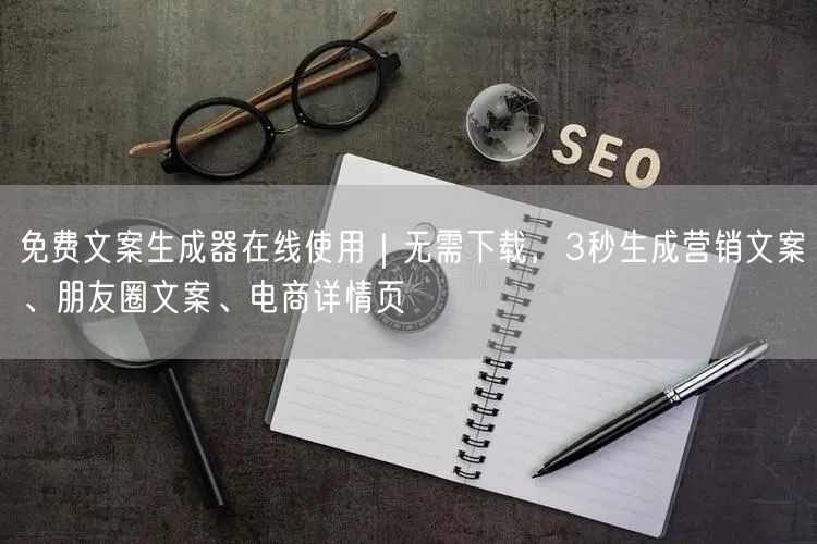 免费文案生成器在线使用｜无需下载，3秒生成营销文案、朋友圈文案、电商详情页
