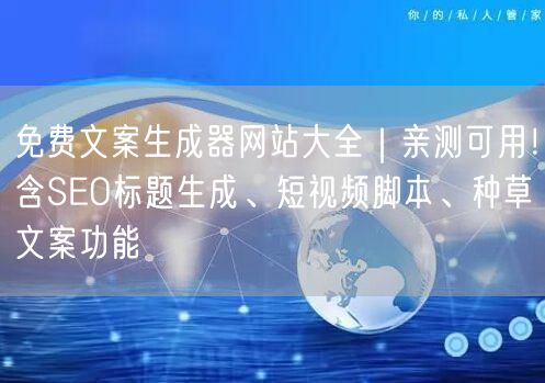 免费文案生成器网站大全｜亲测可用！含SEO标题生成、短视频脚本、种草文案功能