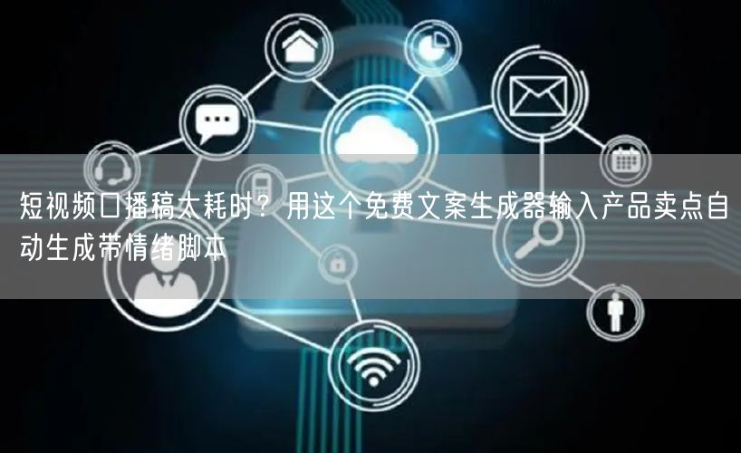 短视频口播稿太耗时？用这个免费文案生成器输入产品卖点自动生成带情绪脚本