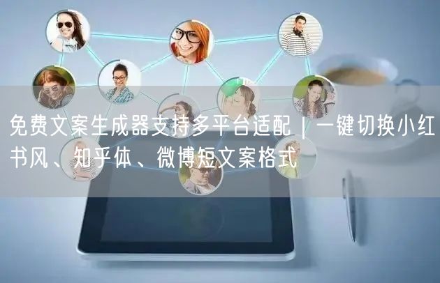 免费文案生成器支持多平台适配｜一键切换小红书风、知乎体、微博短文案格式