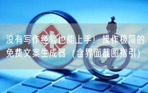 没有写作经验也能上手！操作极简的免费文案生成器（含界面截图指引）