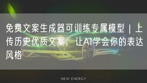 免费文案生成器可训练专属模型｜上传历史优质文案，让AI学会你的表达风格