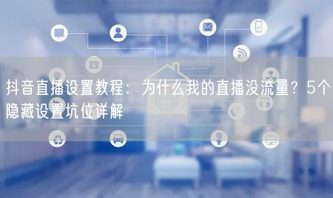 抖音直播设置教程：为什么我的直播没流量？5个隐藏设置坑位详解