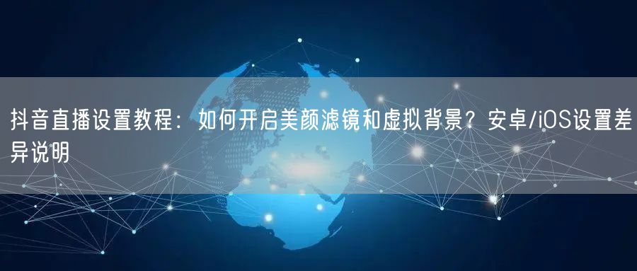 抖音直播设置教程：如何开启美颜滤镜和虚拟背景？安卓/iOS设置差异说明