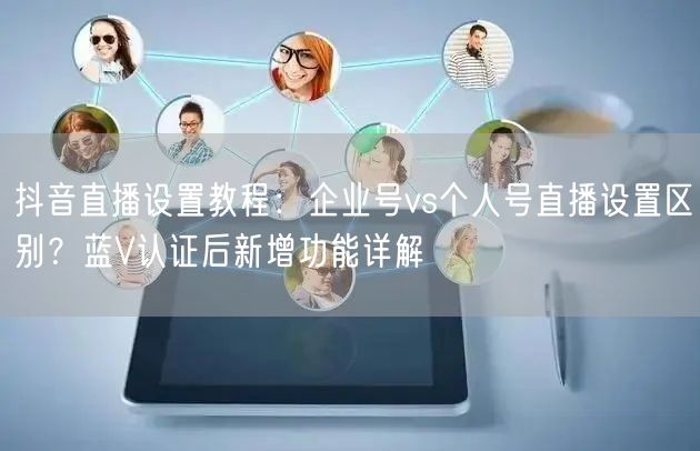 抖音直播设置教程：企业号vs个人号直播设置区别？蓝V认证后新增功能详解