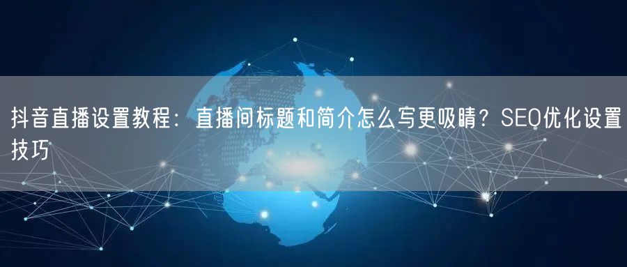 抖音直播设置教程：直播间标题和简介怎么写更吸睛？SEO优化设置技巧