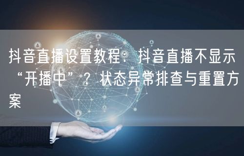 抖音直播设置教程：抖音直播不显示“开播中”？状态异常排查与重置方案