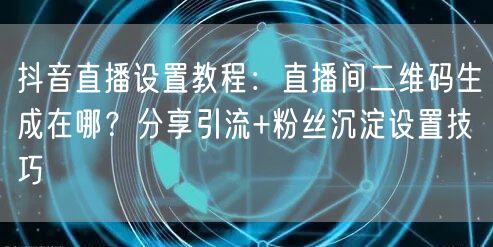 抖音直播设置教程：直播间二维码生成在哪？分享引流+粉丝沉淀设置技巧