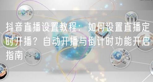 抖音直播设置教程：如何设置直播定时开播？自动开播与倒计时功能开启指南