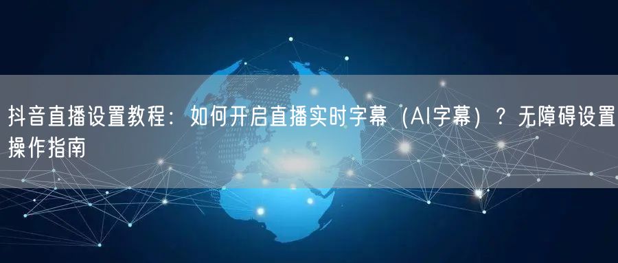 抖音直播设置教程：如何开启直播实时字幕（AI字幕）？无障碍设置操作指南