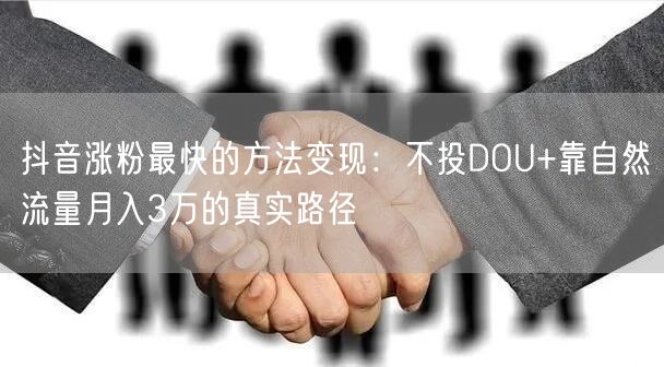 抖音涨粉最快的方法变现：不投DOU+靠自然流量月入3万的真实路径