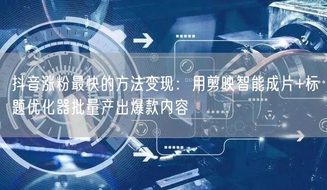 抖音涨粉最快的方法变现：用剪映智能成片+标题优化器批量产出爆款内容