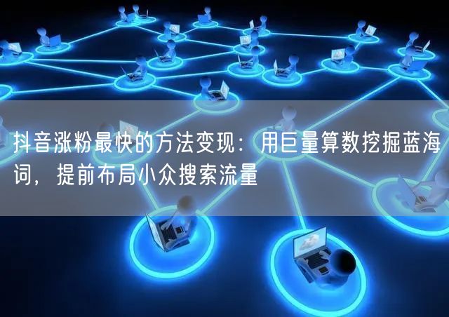 抖音涨粉最快的方法变现：用巨量算数挖掘蓝海词，提前布局小众搜索流量