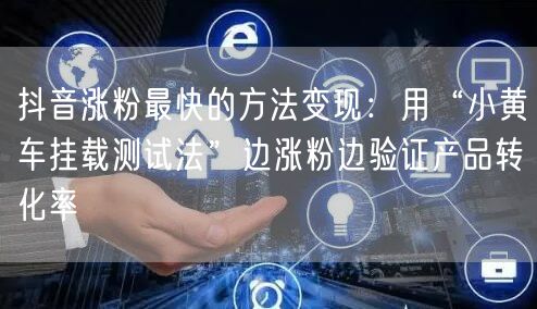 抖音涨粉最快的方法变现：用“小黄车挂载测试法”边涨粉边验证产品转化率