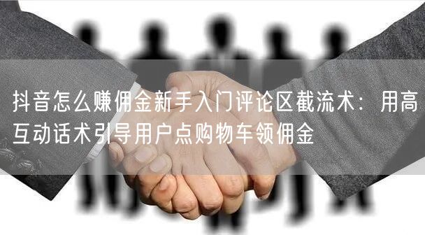 抖音怎么赚佣金新手入门评论区截流术：用高互动话术引导用户点购物车领佣金
