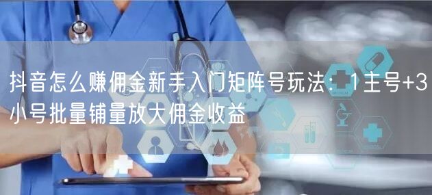 抖音怎么赚佣金新手入门矩阵号玩法：1主号+3小号批量铺量放大佣金收益