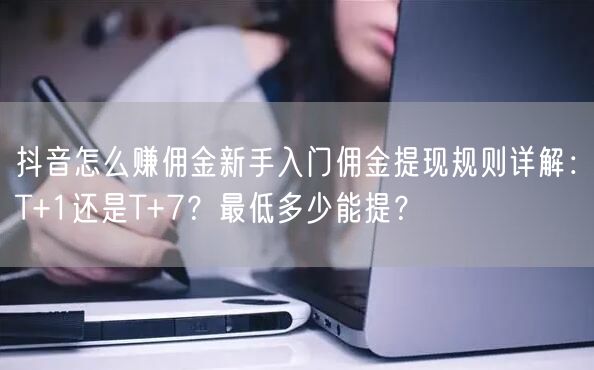 抖音怎么赚佣金新手入门佣金提现规则详解：T+1还是T+7？最低多少能提？