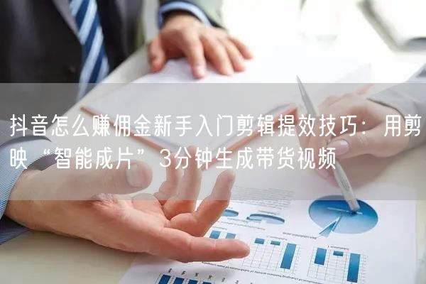 抖音怎么赚佣金新手入门剪辑提效技巧：用剪映“智能成片”3分钟生成带货视频
