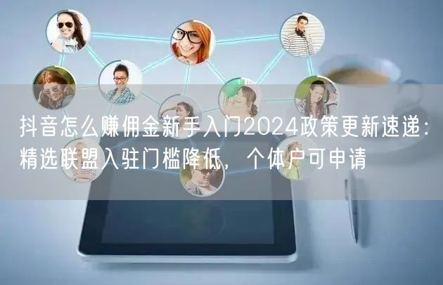 抖音怎么赚佣金新手入门2024政策更新速递：精选联盟入驻门槛降低，个体户可申请
